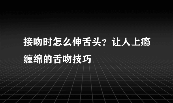 接吻时怎么伸舌头？让人上瘾缠绵的舌吻技巧