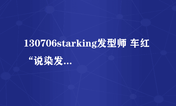 130706starking发型师 车红 “说染发时的那个染料 具体的名称是什么？