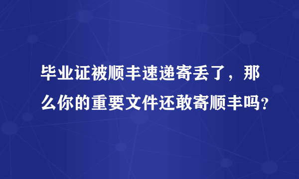 毕业证被顺丰速递寄丢了，那么你的重要文件还敢寄顺丰吗？