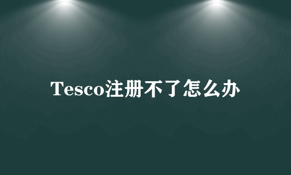 Tesco注册不了怎么办