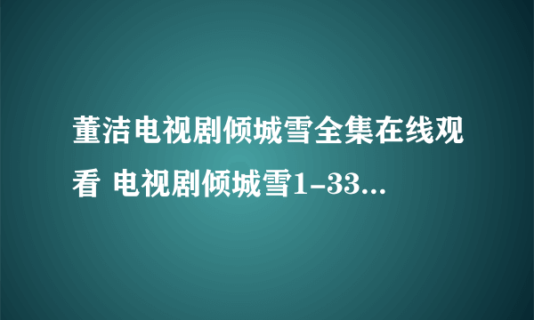 董洁电视剧倾城雪全集在线观看 电视剧倾城雪1-33集至大结局播放？什么时候播放？