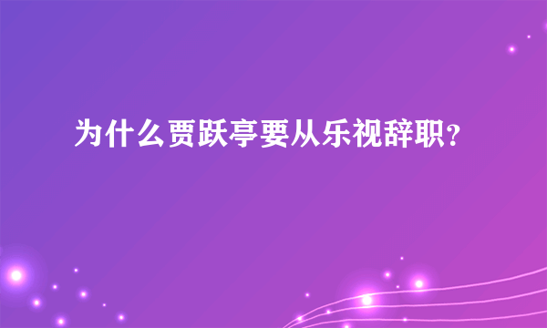 为什么贾跃亭要从乐视辞职？