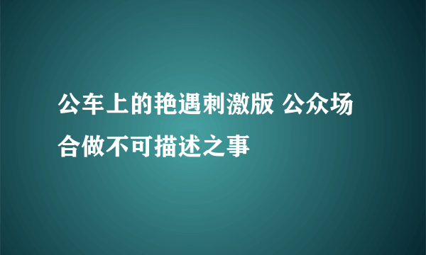 公车上的艳遇刺激版 公众场合做不可描述之事