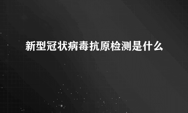 新型冠状病毒抗原检测是什么