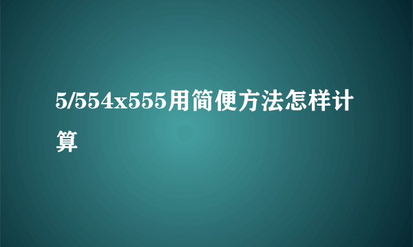 5/554x555用简便方法怎样计算