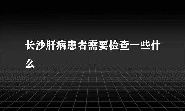 长沙肝病患者需要检查一些什么