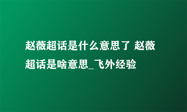 赵薇超话是什么意思了 赵薇超话是啥意思_飞外经验