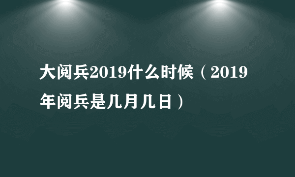 大阅兵2019什么时候（2019年阅兵是几月几日）