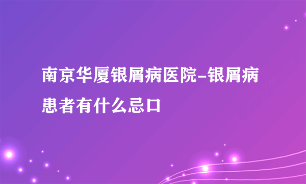 南京华厦银屑病医院-银屑病患者有什么忌口