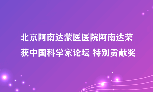 北京阿南达蒙医医院阿南达荣获中国科学家论坛 特别贡献奖