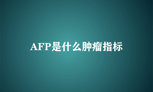 AFP是什么肿瘤指标