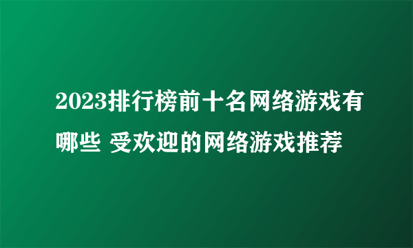 2023排行榜前十名网络游戏有哪些 受欢迎的网络游戏推荐