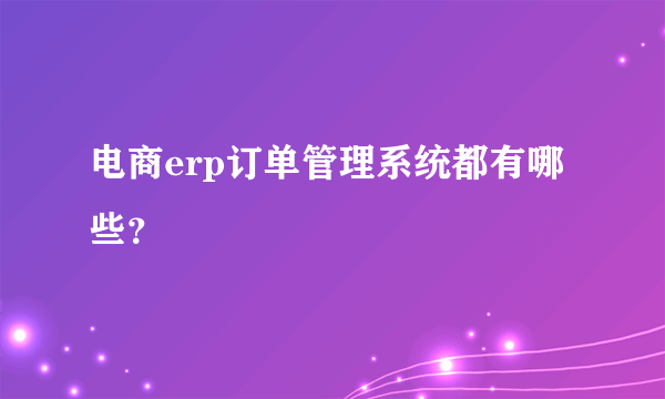 电商erp订单管理系统都有哪些？