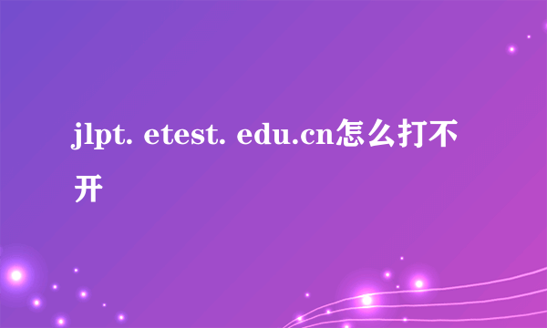 jlpt. etest. edu.cn怎么打不开