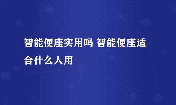 智能便座实用吗 智能便座适合什么人用