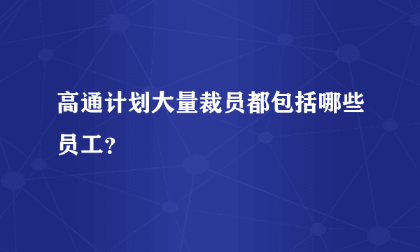 高通计划大量裁员都包括哪些员工？