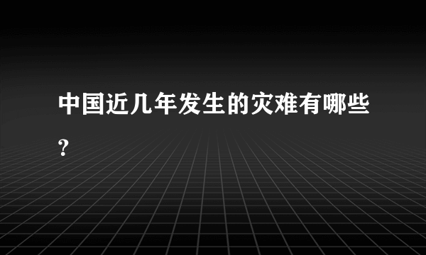 中国近几年发生的灾难有哪些？