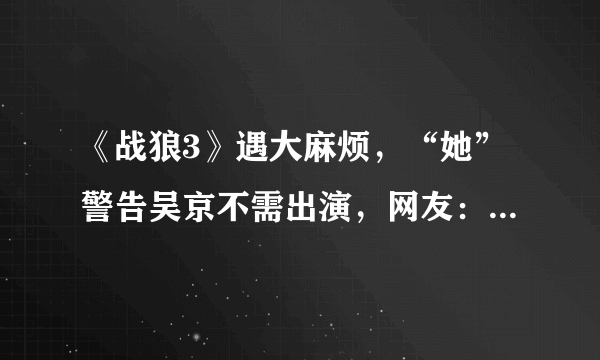 《战狼3》遇大麻烦，“她”警告吴京不需出演，网友：战狼没了