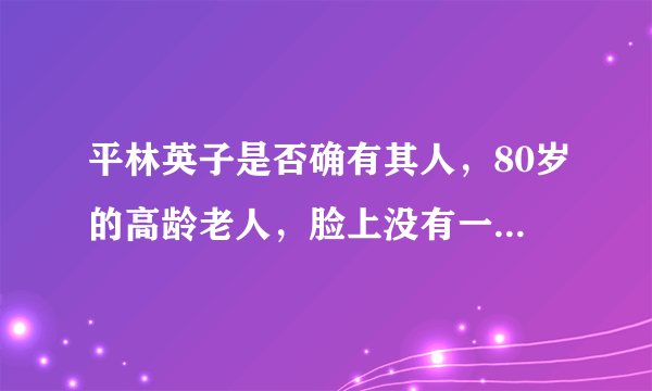 平林英子是否确有其人，80岁的高龄老人，脸上没有一丝皱纹的秘密到底是丝瓜水还是蜂蜜水