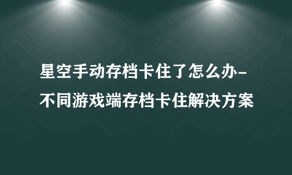 星空手动存档卡住了怎么办-不同游戏端存档卡住解决方案