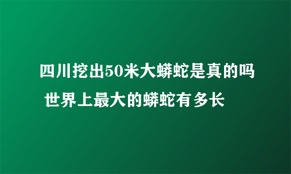 四川挖出50米大蟒蛇是真的吗 世界上最大的蟒蛇有多长