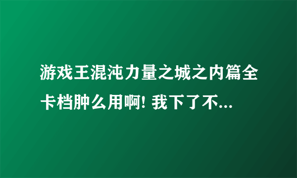 游戏王混沌力量之城之内篇全卡档肿么用啊! 我下了不知道肿么用