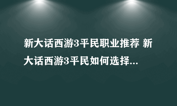 新大话西游3平民职业推荐 新大话西游3平民如何选择_飞外经验