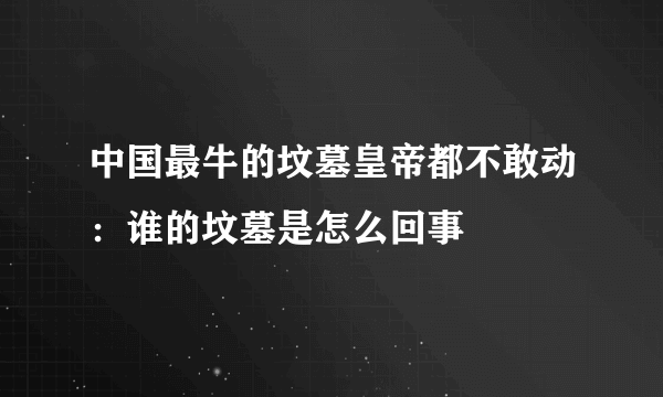 中国最牛的坟墓皇帝都不敢动：谁的坟墓是怎么回事