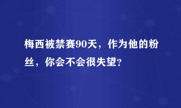 梅西被禁赛90天，作为他的粉丝，你会不会很失望？