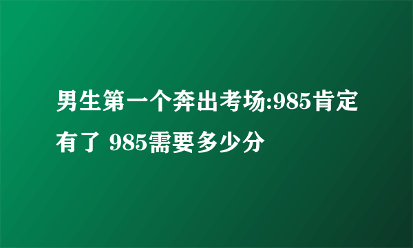 男生第一个奔出考场:985肯定有了 985需要多少分