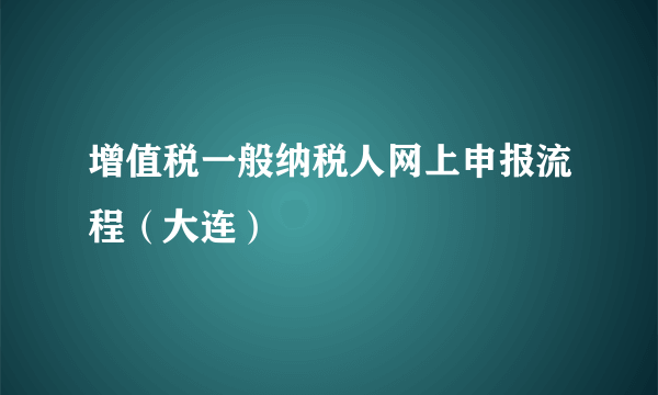 增值税一般纳税人网上申报流程（大连）