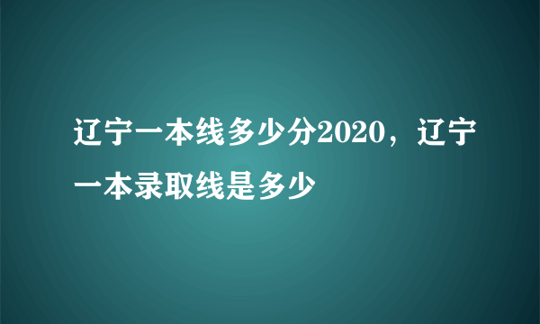 辽宁一本线多少分2020，辽宁一本录取线是多少