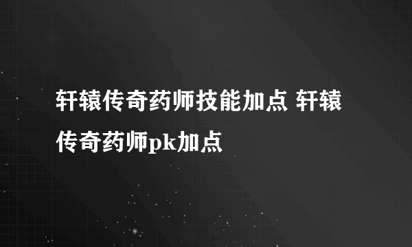 轩辕传奇药师技能加点 轩辕传奇药师pk加点