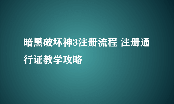 暗黑破坏神3注册流程 注册通行证教学攻略