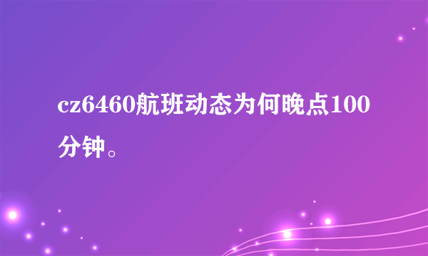 cz6460航班动态为何晚点100分钟。