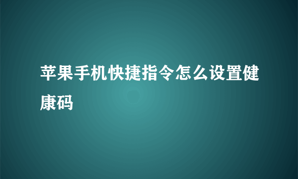 苹果手机快捷指令怎么设置健康码