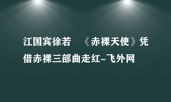 江国宾徐若瑄《赤裸天使》凭借赤裸三部曲走红-飞外网