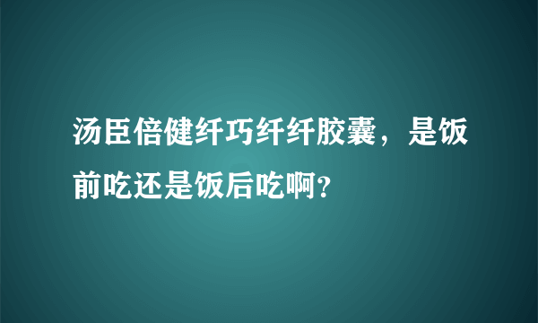 汤臣倍健纤巧纤纤胶囊，是饭前吃还是饭后吃啊？