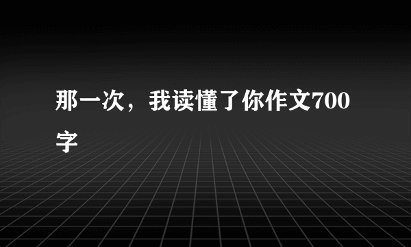 那一次，我读懂了你作文700字