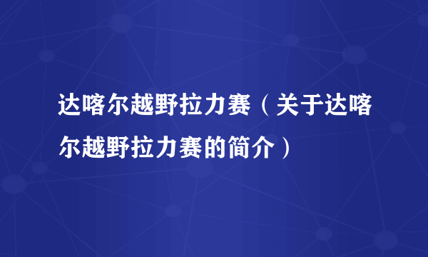 达喀尔越野拉力赛（关于达喀尔越野拉力赛的简介）