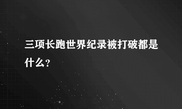 三项长跑世界纪录被打破都是什么？