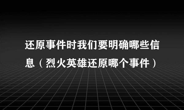 还原事件时我们要明确哪些信息（烈火英雄还原哪个事件）