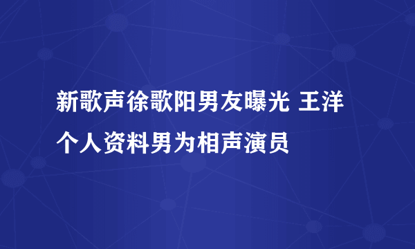 新歌声徐歌阳男友曝光 王洋个人资料男为相声演员