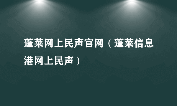 蓬莱网上民声官网（蓬莱信息港网上民声）