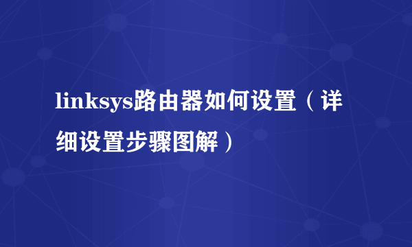 linksys路由器如何设置（详细设置步骤图解）