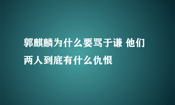 郭麒麟为什么要骂于谦 他们两人到底有什么仇恨