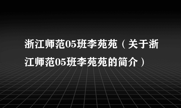 浙江师范05班李苑苑（关于浙江师范05班李苑苑的简介）