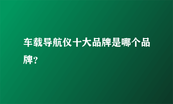 车载导航仪十大品牌是哪个品牌？