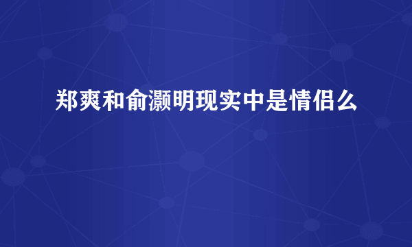 郑爽和俞灏明现实中是情侣么