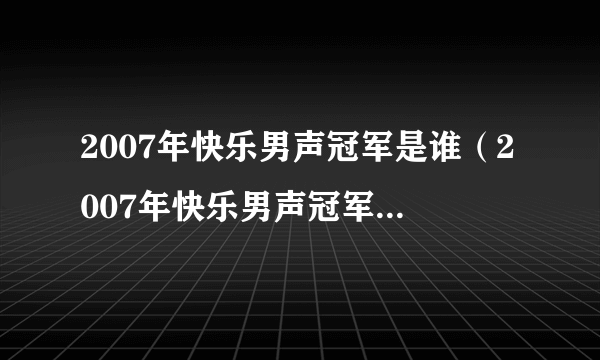 2007年快乐男声冠军是谁（2007年快乐男声冠军排行？）